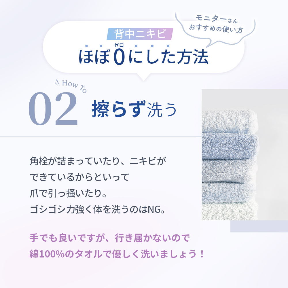 2.擦らず洗う。角栓が詰まっていたり、ニキビができているからといって爪で引っ掻いたり。ごしごし力強く体を洗うのはNG。手でも良いですが、行き届かないので綿100%のタオルで優しく洗いましょう！
